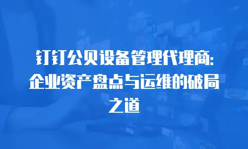 钉钉公贝设备管理代理商：企业资产盘点与运维的破局之道
