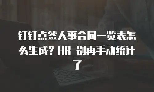 钉钉点签人事合同一览表怎么生成？HR 别再手动统计了