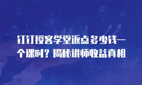 钉钉授客学堂返点多少钱一个课时？揭秘讲师收益真相