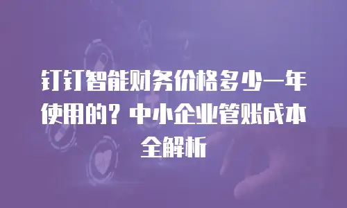 钉钉智能财务价格多少一年使用的？中小企业管账成本全解析