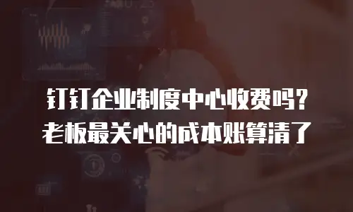 钉钉企业制度中心收费吗？老板最关心的成本账算清了