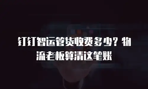 钉钉智运管货收费多少？物流老板算清这笔账