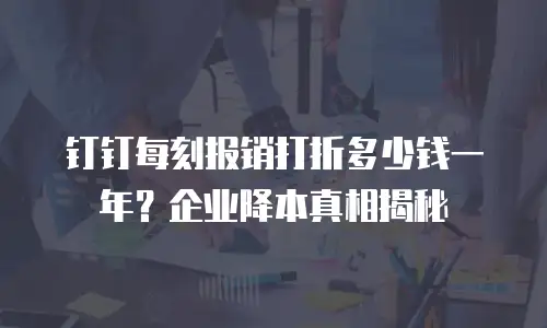 钉钉每刻报销打折多少钱一年？企业降本真相揭秘