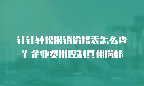 钉钉轻松报销价格表怎么查？企业费用控制真相揭秘