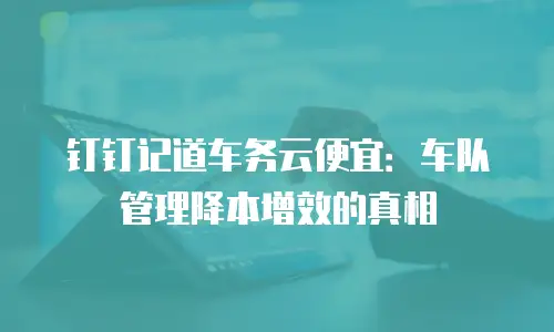 钉钉记道车务云便宜：车队管理降本增效的真相