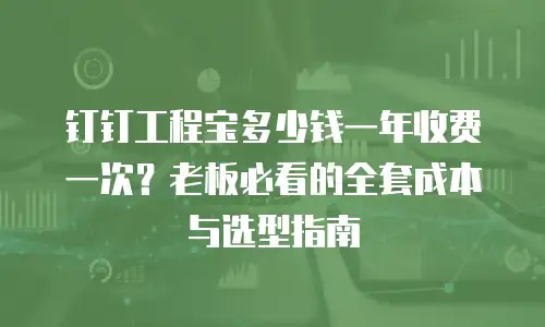 钉钉工程宝多少钱一年收费一次？老板必看的全套成本与选型指南