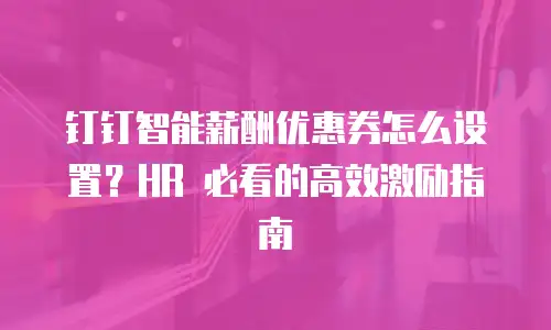 钉钉智能薪酬优惠券怎么设置？HR 必看的高效激励指南