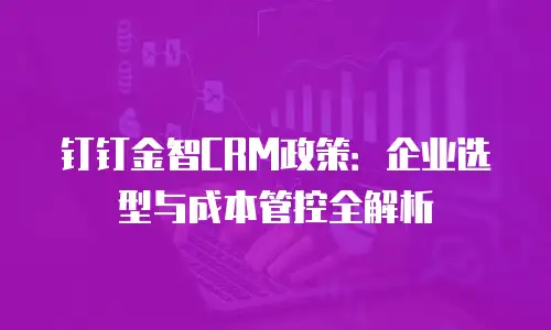 钉钉金智CRM政策：企业选型与成本管控全解析