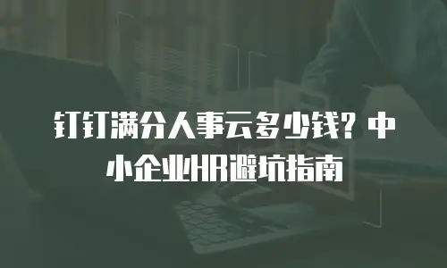 钉钉满分人事云多少钱？中小企业HR避坑指南