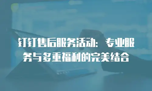 钉钉售后服务活动：专业服务与多重福利的完美结合