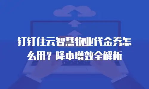 钉钉住云智慧物业代金券怎么用？降本增效全解析