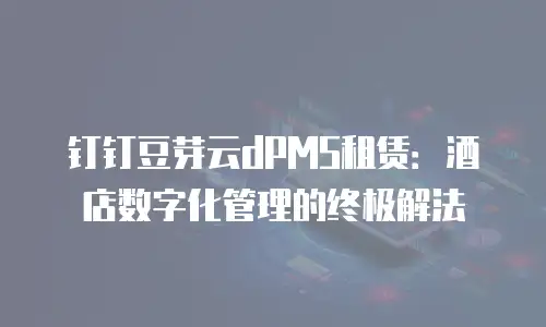 钉钉豆芽云dPMS租赁：酒店数字化管理的终极解法