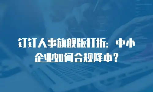 钉钉人事旗舰版打折：中小企业如何合规降本？