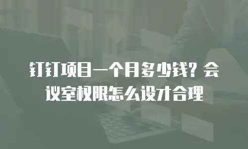钉钉项目一个月多少钱？会议室权限怎么设才合理