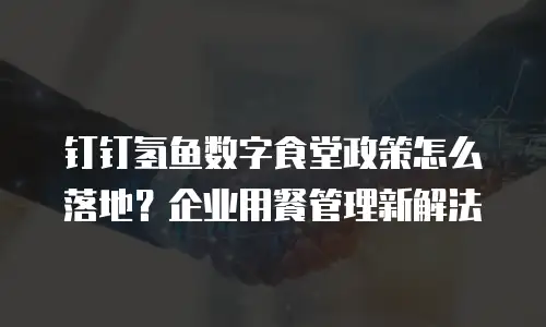 钉钉氢鱼数字食堂政策怎么落地？企业用餐管理新解法