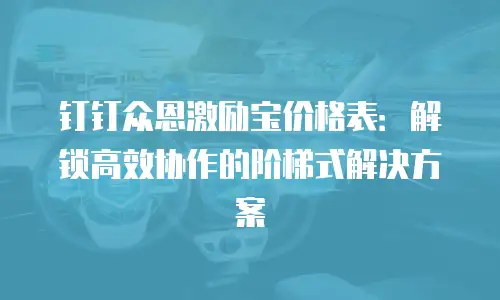 钉钉众恩激励宝价格表：解锁高效协作的阶梯式解决方案