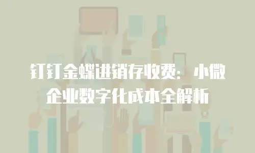 钉钉金蝶进销存收费：小微企业数字化成本全解析