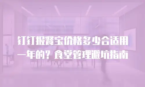 钉钉报餐宝价格多少合适用一年的？食堂管理避坑指南