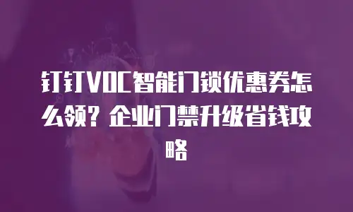 钉钉VOC智能门锁优惠券怎么领？企业门禁升级省钱攻略