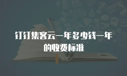 钉钉集客云一年多少钱一年的收费标准