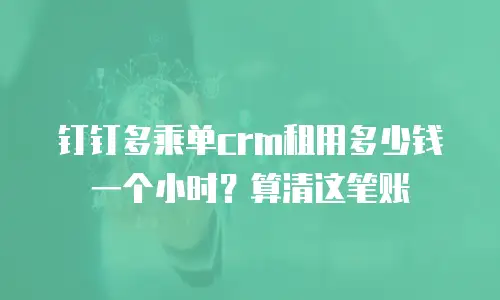 钉钉多乘单crm租用多少钱一个小时？算清这笔账