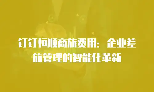 钉钉恒顺商旅费用：企业差旅管理的智能化革新