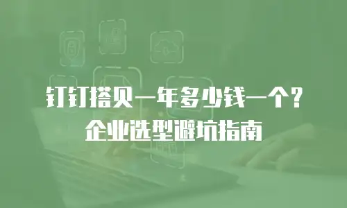 钉钉搭贝一年多少钱一个？企业选型避坑指南