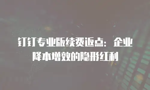钉钉专业版续费返点：企业降本增效的隐形红利