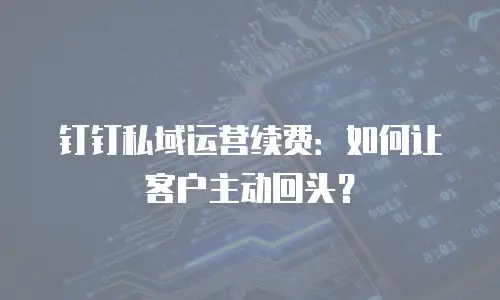 钉钉私域运营续费：如何让客户主动回头？
