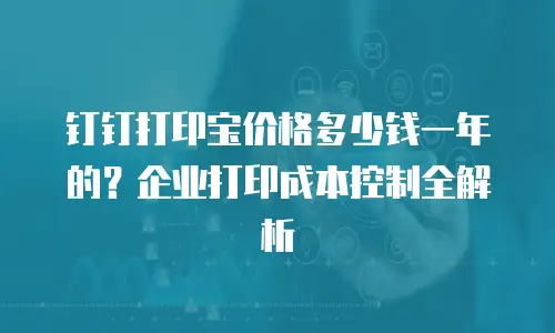 钉钉打印宝价格多少钱一年的？企业打印成本控制全解析