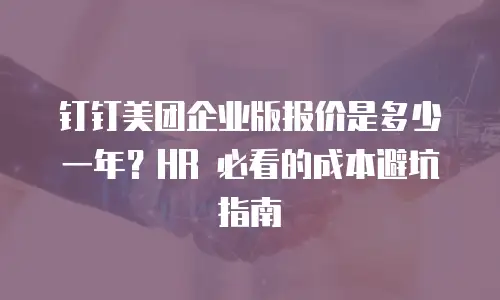 钉钉美团企业版报价是多少一年？HR 必看的成本避坑指南