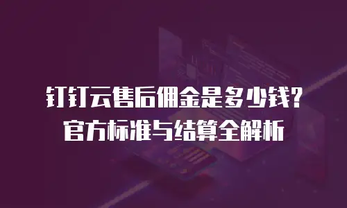 钉钉云售后佣金是多少钱？官方标准与结算全解析