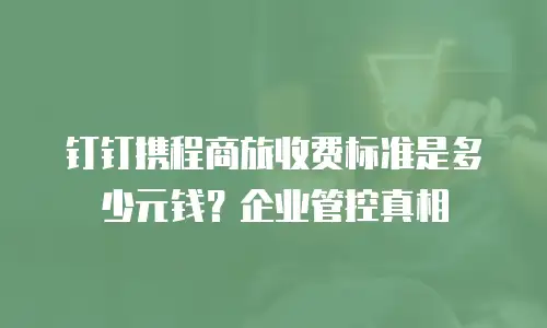 钉钉携程商旅收费标准是多少元钱？企业管控真相