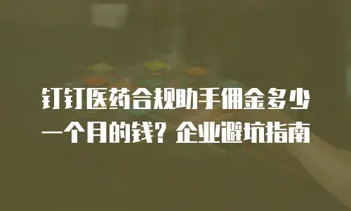钉钉医药合规助手佣金多少一个月的钱？企业避坑指南