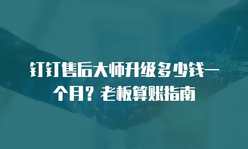 钉钉售后大师升级多少钱一个月？老板算账指南