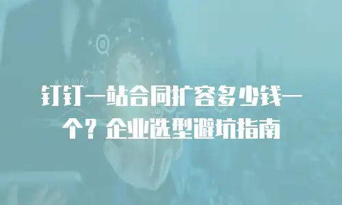 钉钉一站合同扩容多少钱一个？企业选型避坑指南