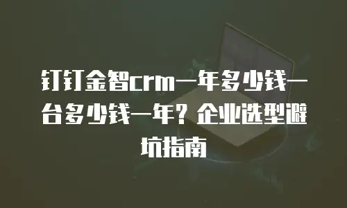 钉钉金智crm一年多少钱一台多少钱一年？企业选型避坑指南