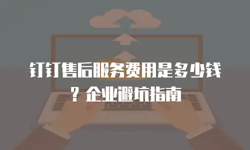 钉钉售后服务费用是多少钱？企业避坑指南