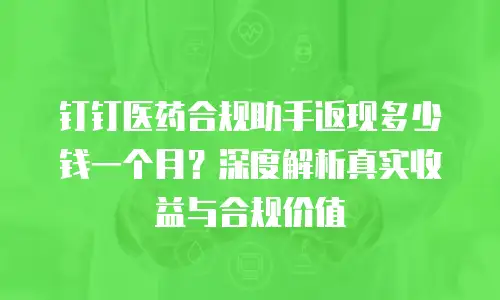 钉钉医药合规助手返现多少钱一个月？深度解析真实收益与合规价值