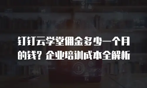钉钉云学堂佣金多少一个月的钱？企业培训成本全解析