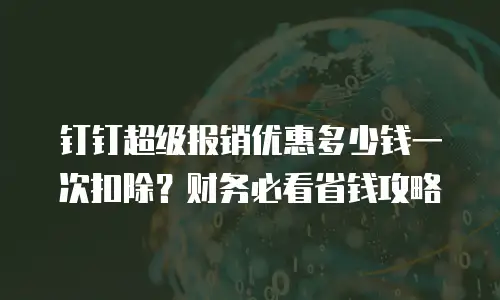 钉钉超级报销优惠多少钱一次扣除？财务必看省钱攻略