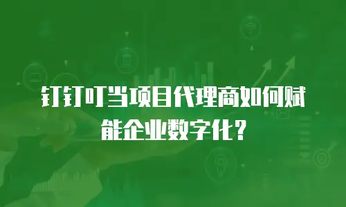 钉钉叮当项目代理商如何赋能企业数字化？