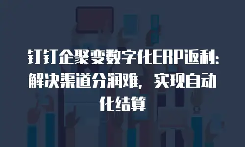 钉钉企聚变数字化ERP返利：解决渠道分润难，实现自动化结算