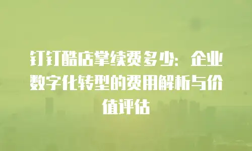 钉钉酷店掌续费多少：企业数字化转型的费用解析与价值评估