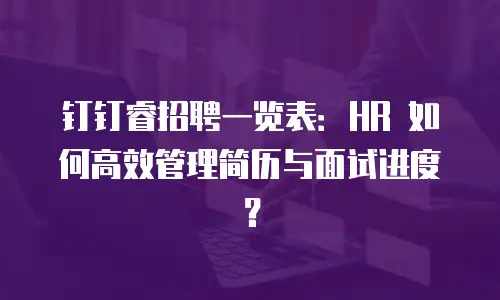 钉钉睿招聘一览表：HR 如何高效管理简历与面试进度？