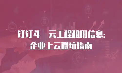 钉钉斗栱云工程租用信息：企业上云避坑指南