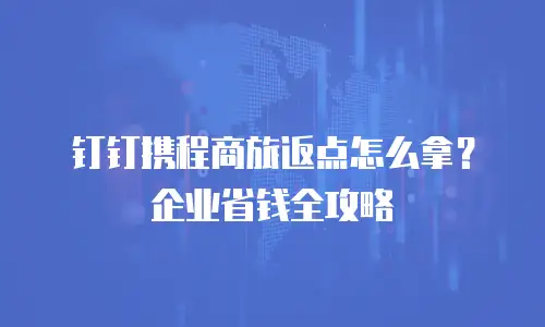 钉钉携程商旅返点怎么拿？企业省钱全攻略