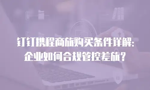 钉钉携程商旅购买条件详解：企业如何合规管控差旅？