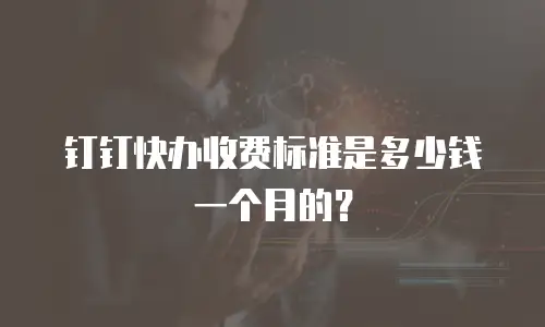钉钉快办收费标准是多少钱一个月的？