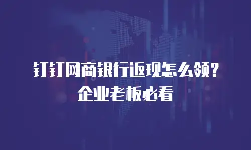 钉钉网商银行返现怎么领？企业老板必看